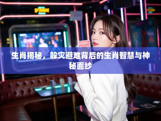 生肖揭秘，躲灾避难背后的生肖智慧与神秘面纱