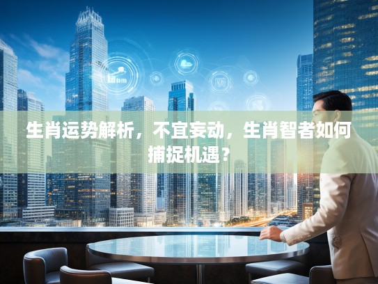 生肖运势解析，不宜妄动，生肖智者如何捕捉机遇？