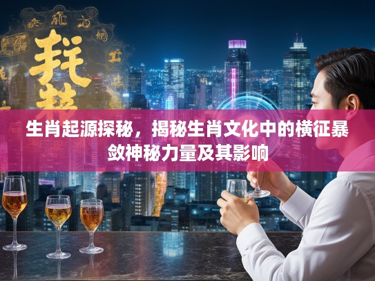 生肖起源探秘，揭秘生肖文化中的横征暴敛神秘力量及其影响