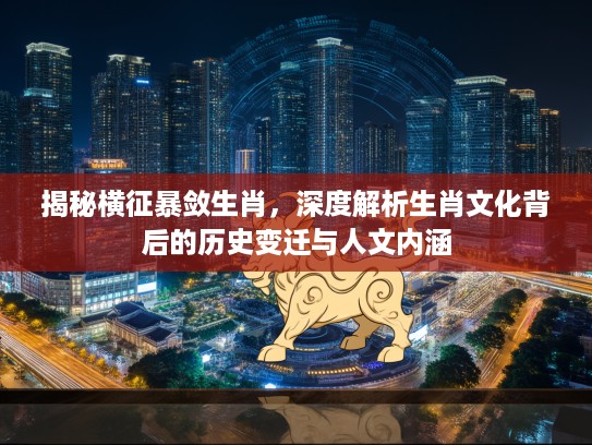 揭秘横征暴敛生肖，深度解析生肖文化背后的历史变迁与人文内涵
