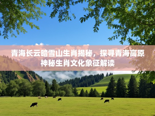青海长云暗雪山生肖揭秘，探寻青海高原神秘生肖文化象征解读