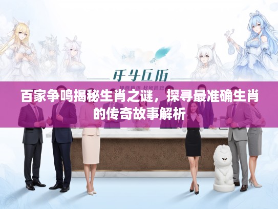 百家争鸣揭秘生肖之谜，探寻最准确生肖的传奇故事解析