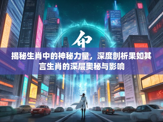 揭秘生肖中的神秘力量，深度剖析果如其言生肖的深层奥秘与影响
