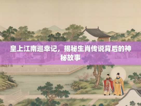 皇上江南巡幸记，揭秘生肖传说背后的神秘故事