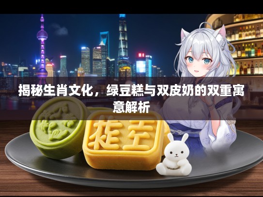 揭秘生肖文化，绿豆糕与双皮奶的双重寓意解析
