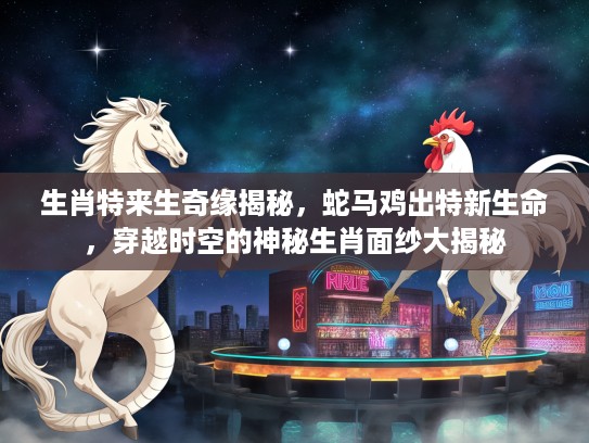 生肖特来生奇缘揭秘，蛇马鸡出特新生命，穿越时空的神秘生肖面纱大揭秘
