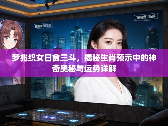 梦兆织女日食三斗，揭秘生肖预示中的神奇奥秘与运势详解