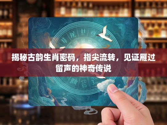 揭秘古韵生肖密码，指尖流转，见证雁过留声的神奇传说
