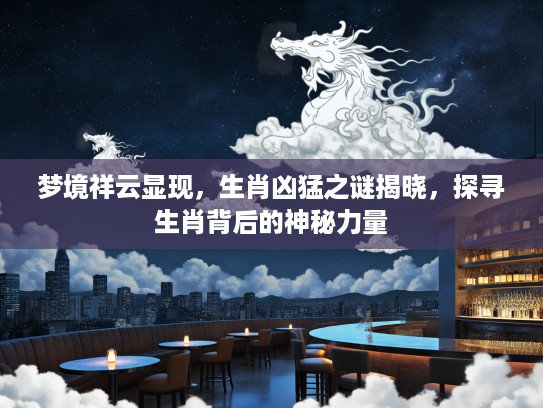 梦境祥云显现，生肖凶猛之谜揭晓，探寻生肖背后的神秘力量