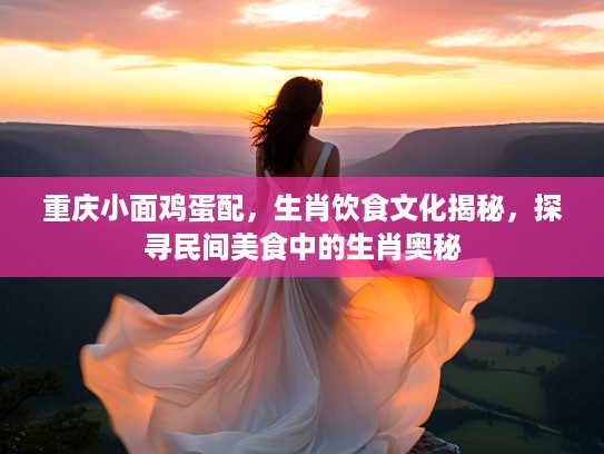 重庆小面鸡蛋配，生肖饮食文化揭秘，探寻民间美食中的生肖奥秘