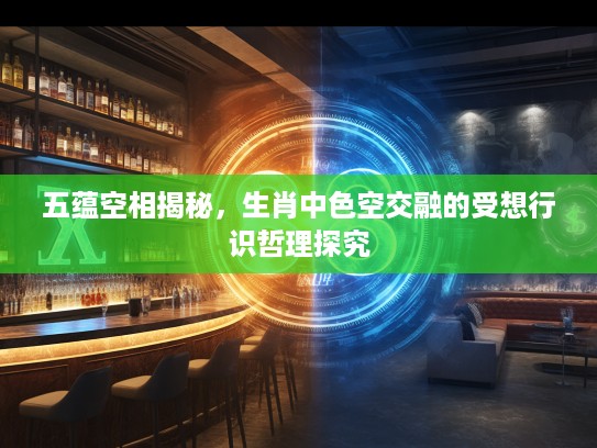 五蕴空相揭秘，生肖中色空交融的受想行识哲理探究