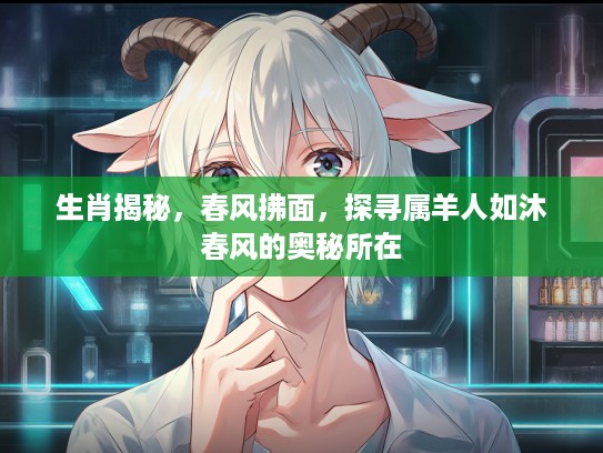生肖揭秘，春风拂面，探寻属羊人如沐春风的奥秘所在