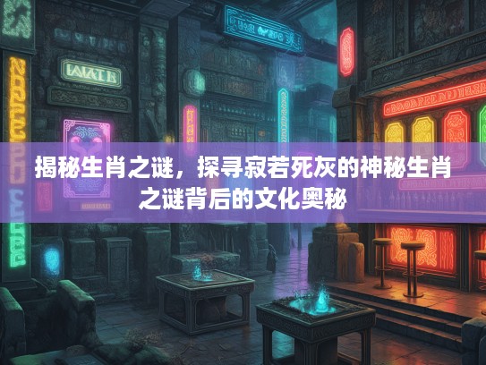 揭秘生肖之谜，探寻寂若死灰的神秘生肖之谜背后的文化奥秘
