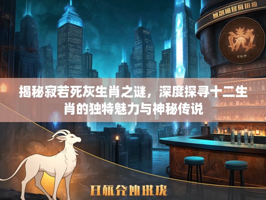 揭秘寂若死灰生肖之谜，深度探寻十二生肖的独特魅力与神秘传说
