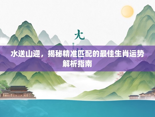 水送山迎，揭秘精准匹配的最佳生肖运势解析指南