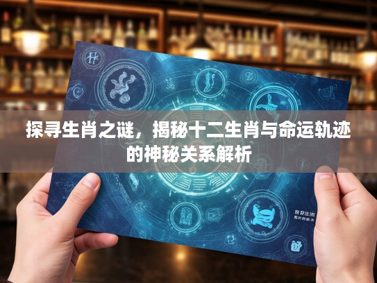 探寻生肖之谜，揭秘十二生肖与命运轨迹的神秘关系解析