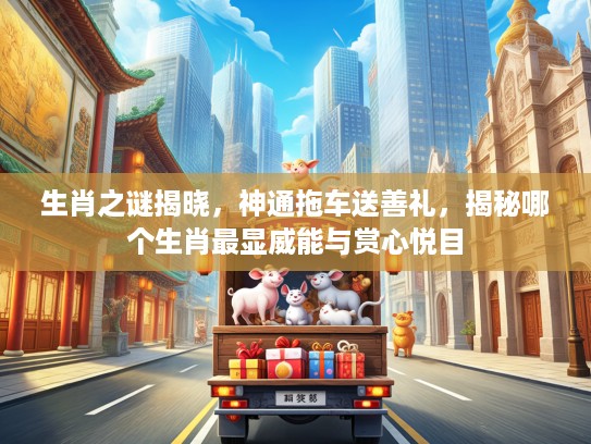 生肖之谜揭晓，神通拖车送善礼，揭秘哪个生肖最显威能与赏心悦目