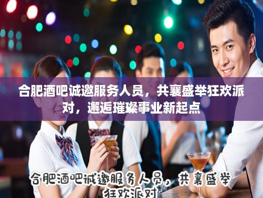 合肥酒吧诚邀服务人员，共襄盛举狂欢派对，邂逅璀璨事业新起点