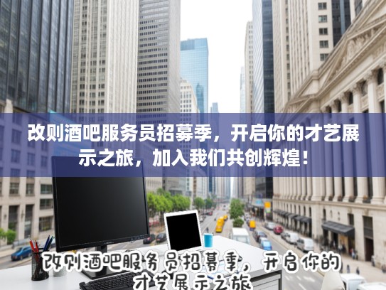 改则酒吧服务员招募季，开启你的才艺展示之旅，加入我们共创辉煌！