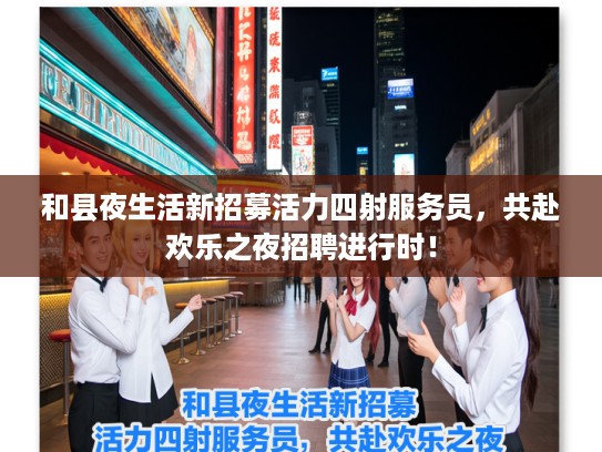 和县夜生活新招募活力四射服务员，共赴欢乐之夜招聘进行时！
