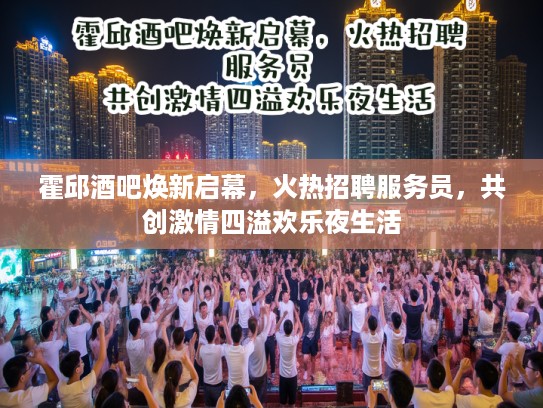 霍邱酒吧焕新启幕，火热招聘服务员，共创激情四溢欢乐夜生活