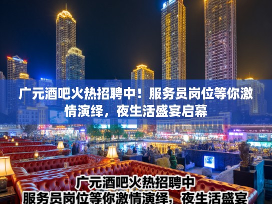 广元酒吧火热招聘中！服务员岗位等你激情演绎，夜生活盛宴启幕