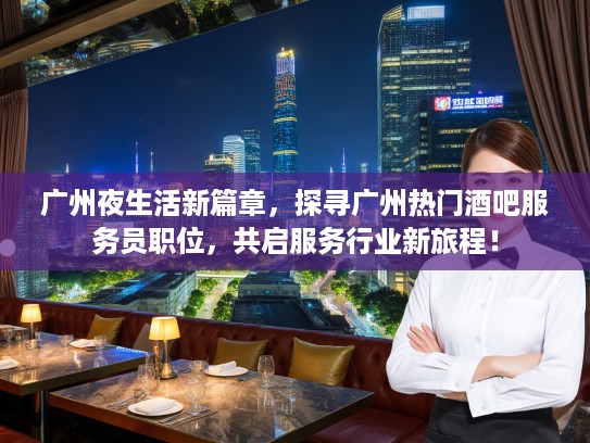 广州夜生活新篇章，探寻广州热门酒吧服务员职位，共启服务行业新旅程！