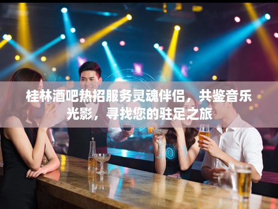 桂林酒吧热招服务灵魂伴侣，共鉴音乐光影，寻找您的驻足之旅