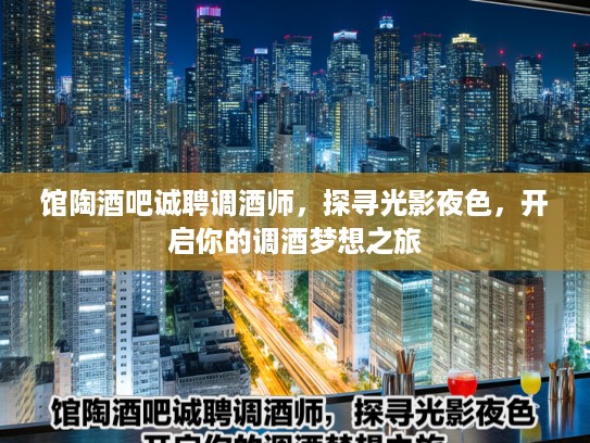 馆陶酒吧诚聘调酒师，探寻光影夜色，开启你的调酒梦想之旅