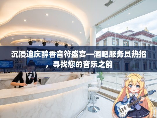 沉浸迪庆醇香音符盛宴—酒吧服务员热招，寻找您的音乐之韵