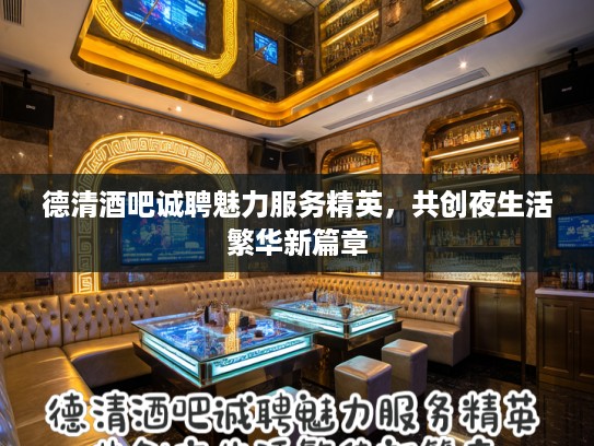 德清酒吧诚聘魅力服务精英，共创夜生活繁华新篇章