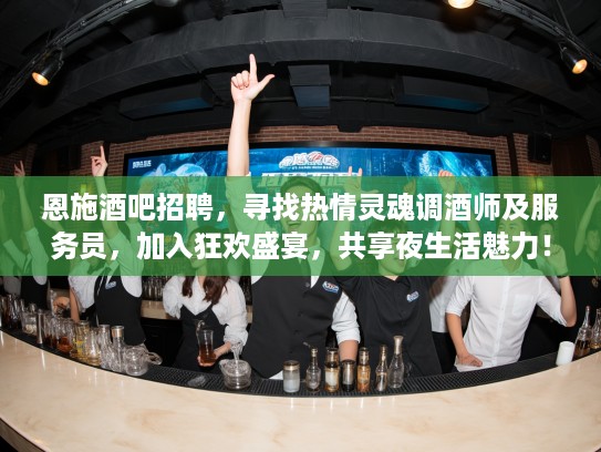 恩施酒吧招聘，寻找热情灵魂调酒师及服务员，加入狂欢盛宴，共享夜生活魅力！