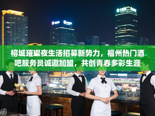 榕城璀璨夜生活招募新势力，福州热门酒吧服务员诚邀加盟，共创青春多彩生涯