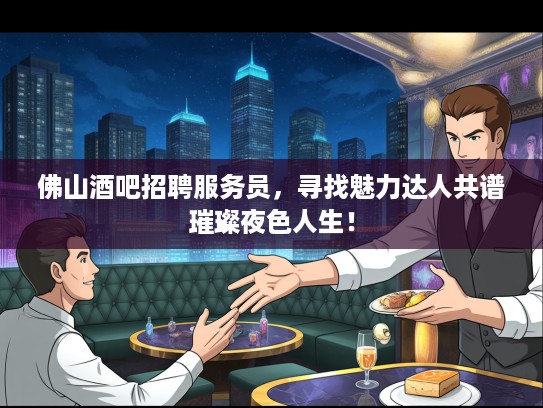佛山酒吧招聘服务员，寻找魅力达人共谱璀璨夜色人生！