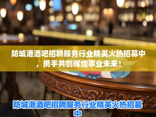 防城港酒吧招聘服务行业精英火热招募中，携手共创辉煌事业未来！