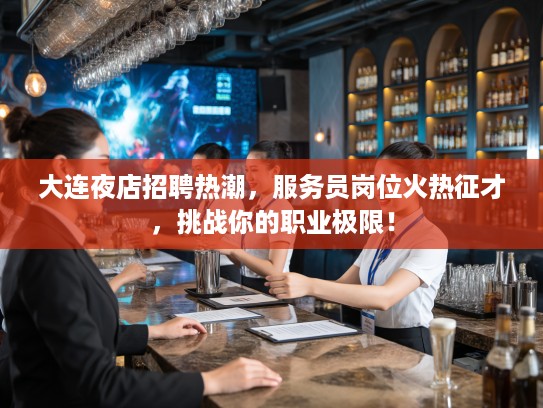 大连夜店招聘热潮，服务员岗位火热征才，挑战你的职业极限！