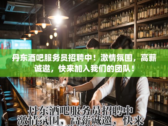 丹东酒吧服务员招聘中！激情氛围，高薪诚邀，快来加入我们的团队！