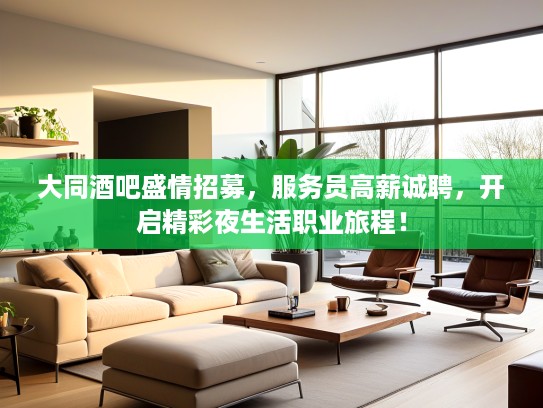 大同酒吧盛情招募，服务员高薪诚聘，开启精彩夜生活职业旅程！