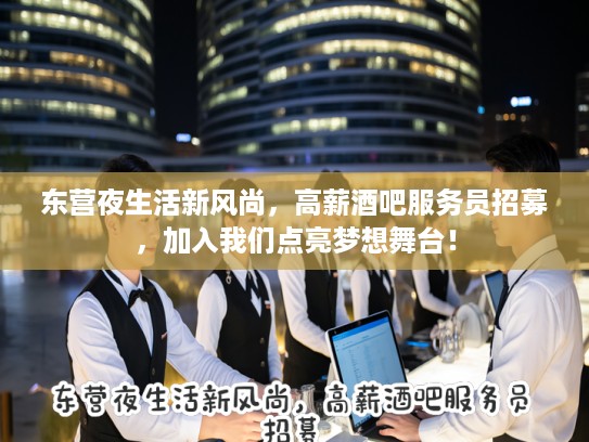 东营夜生活新风尚，高薪酒吧服务员招募，加入我们点亮梦想舞台！