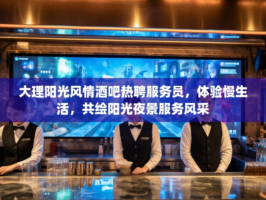 大理阳光风情酒吧热聘服务员，体验慢生活，共绘阳光夜景服务风采
