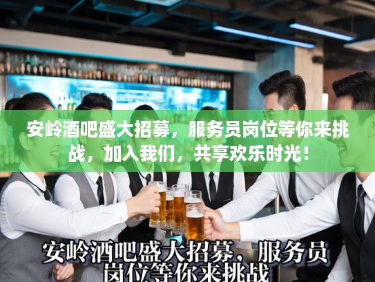 大兴酒吧热招服务员职位诚邀加入，感受都市激情与活力的舞台工作！