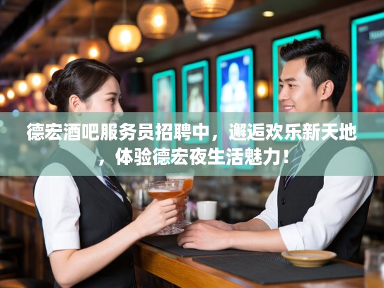 德宏酒吧服务员招聘中，邂逅欢乐新天地，体验德宏夜生活魅力！