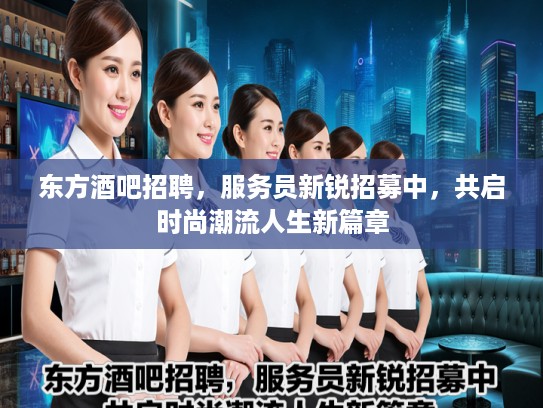 东方酒吧招聘，服务员新锐招募中，共启时尚潮流人生新篇章