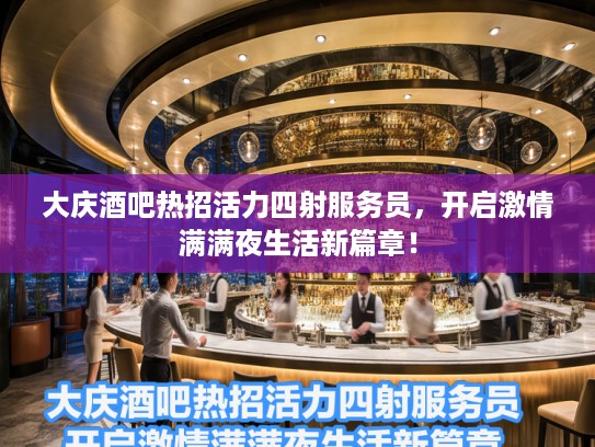 大庆酒吧热招活力四射服务员，开启激情满满夜生活新篇章！