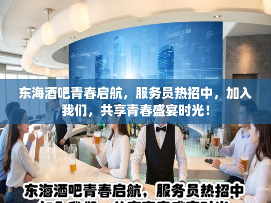 东海酒吧青春启航，服务员热招中，加入我们，共享青春盛宴时光！