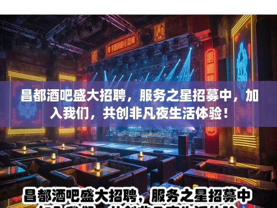 昌都酒吧盛大招聘，服务之星招募中，加入我们，共创非凡夜生活体验！