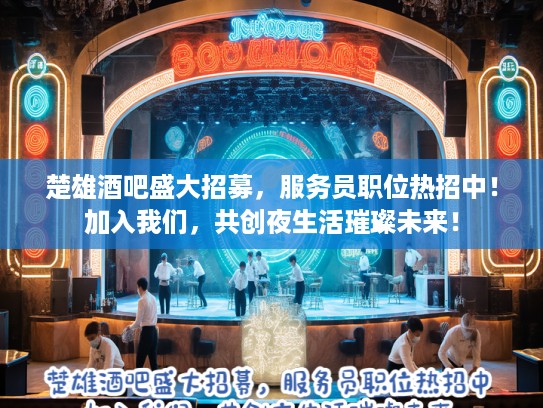 楚雄酒吧盛大招募，服务员职位热招中！加入我们，共创夜生活璀璨未来！