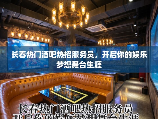 长春热门酒吧热招服务员，开启你的娱乐梦想舞台生涯