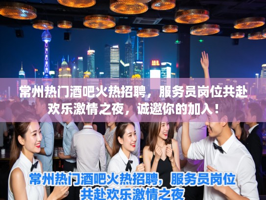 常州热门酒吧火热招聘，服务员岗位共赴欢乐激情之夜，诚邀你的加入！