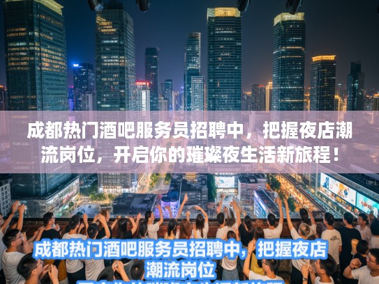 成都热门酒吧服务员招聘中，把握夜店潮流岗位，开启你的璀璨夜生活新旅程！